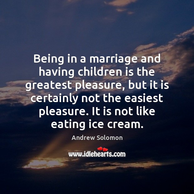 Being in a marriage and having children is the greatest pleasure, but Andrew Solomon Picture Quote