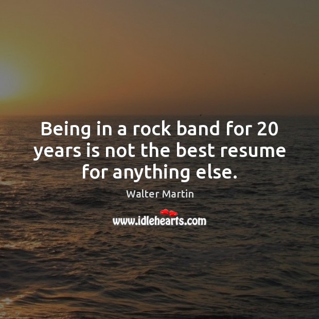 Being in a rock band for 20 years is not the best resume for anything else. Walter Martin Picture Quote