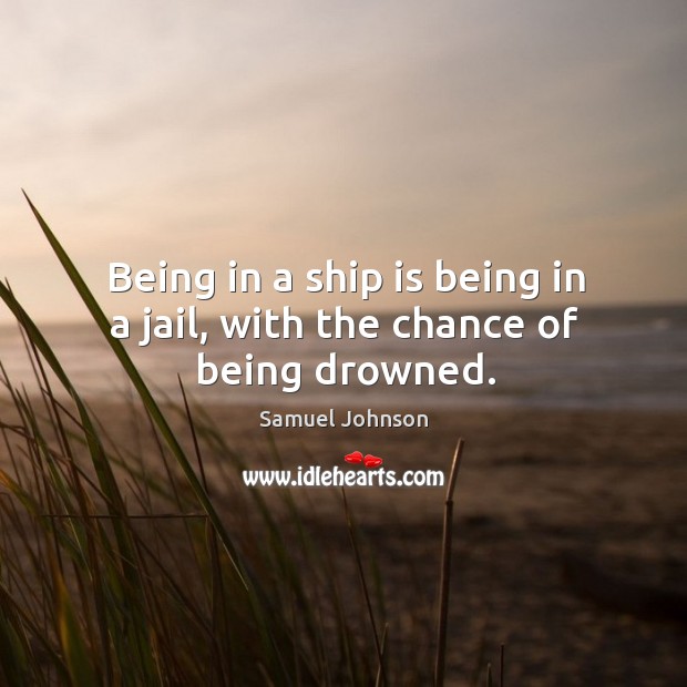 Being in a ship is being in a jail, with the chance of being drowned. Samuel Johnson Picture Quote