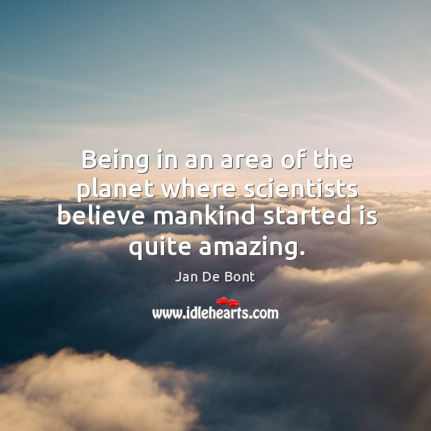 Being in an area of the planet where scientists believe mankind started is quite amazing. Jan De Bont Picture Quote