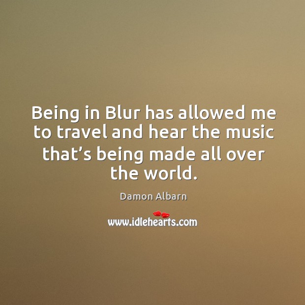 Being in blur has allowed me to travel and hear the music that’s being made all over the world. Damon Albarn Picture Quote