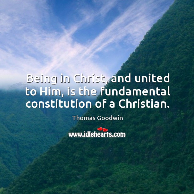 Being in Christ, and united to Him, is the fundamental constitution of a Christian. Thomas Goodwin Picture Quote
