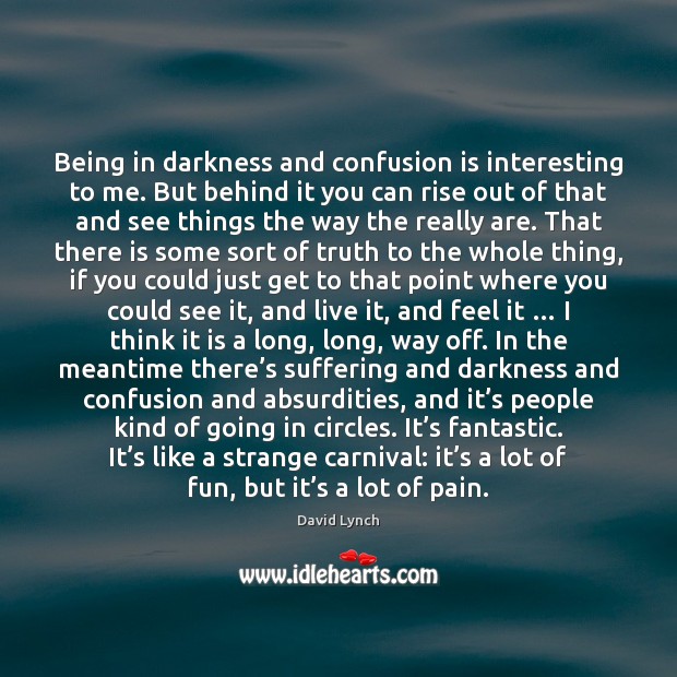 Being in darkness and confusion is interesting to me. But behind it David Lynch Picture Quote