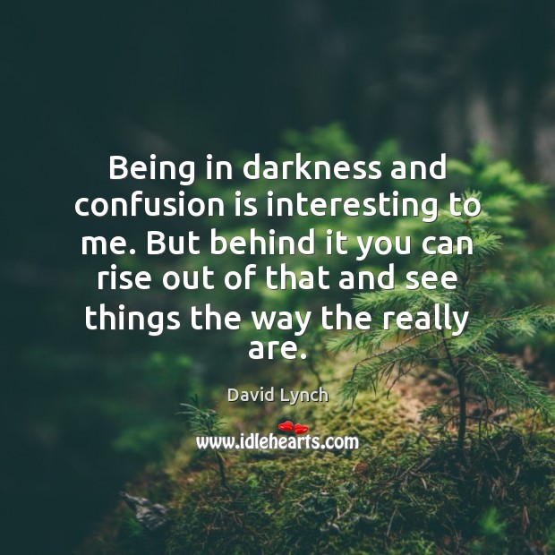 Being in darkness and confusion is interesting to me. But behind it David Lynch Picture Quote