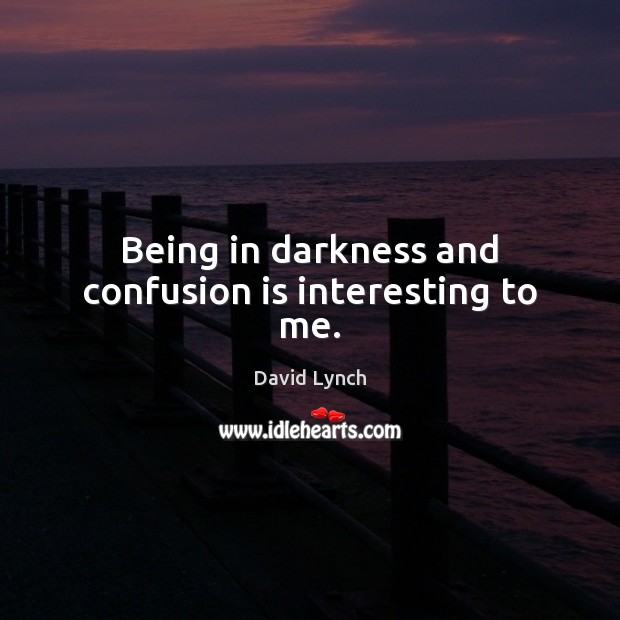 Being in darkness and confusion is interesting to me. David Lynch Picture Quote