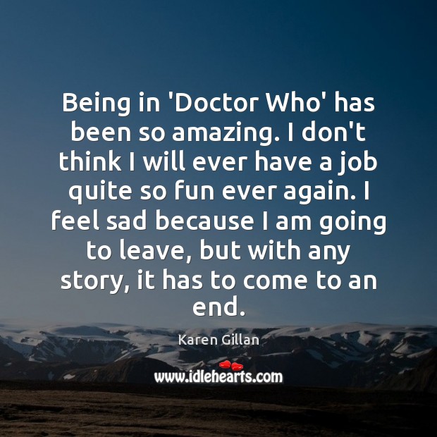 Being in ‘Doctor Who’ has been so amazing. I don’t think I Karen Gillan Picture Quote