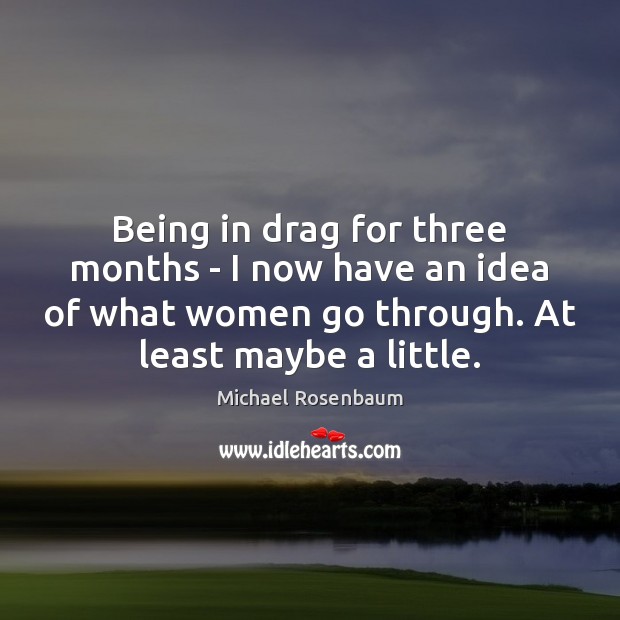 Being in drag for three months – I now have an idea Michael Rosenbaum Picture Quote