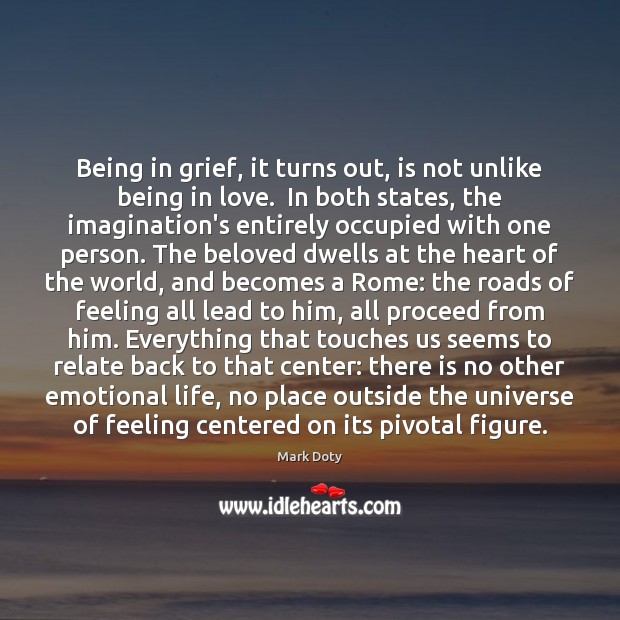 Being in grief, it turns out, is not unlike being in love. Mark Doty Picture Quote
