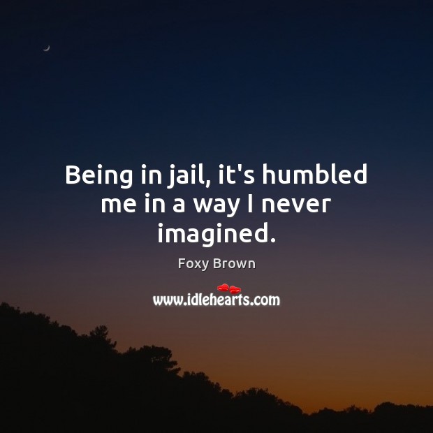 Being in jail, it’s humbled me in a way I never imagined. Foxy Brown Picture Quote