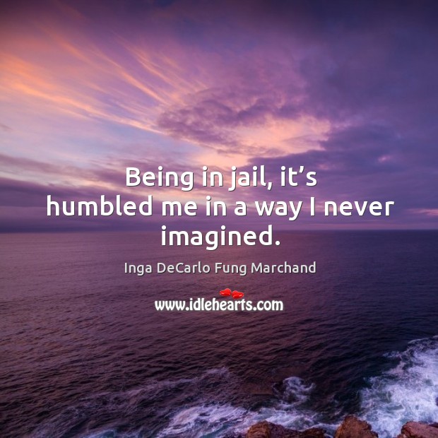 Being in jail, it’s humbled me in a way I never imagined. Inga DeCarlo Fung Marchand Picture Quote
