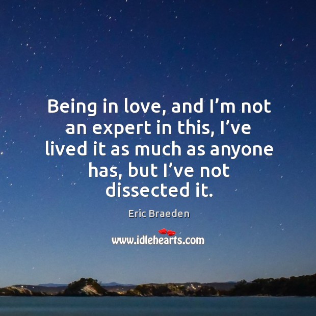 Being in love, and I’m not an expert in this, I’ve lived it as much as anyone has, but I’ve not dissected it. 