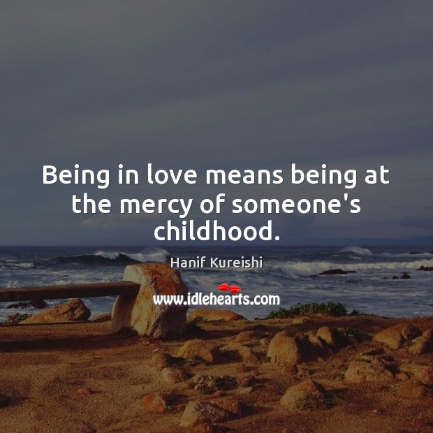 Being in love means being at the mercy of someone’s childhood. Hanif Kureishi Picture Quote