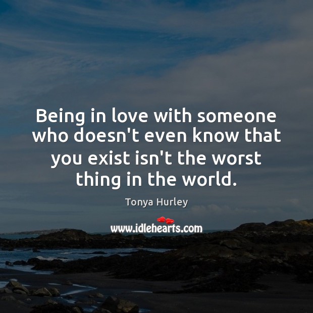 Being in love with someone who doesn’t even know that you exist Tonya Hurley Picture Quote