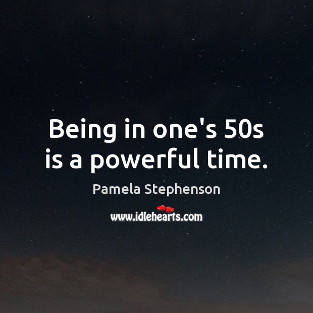 Being in one’s 50s is a powerful time. Pamela Stephenson Picture Quote
