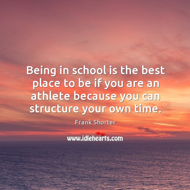 Being in school is the best place to be if you are an athlete because you can structure your own time. Frank Shorter Picture Quote
