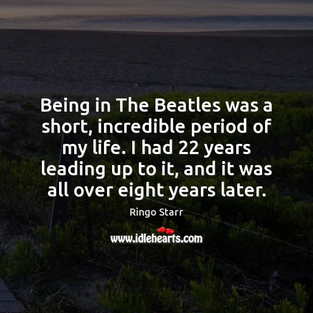Being in The Beatles was a short, incredible period of my life. Ringo Starr Picture Quote