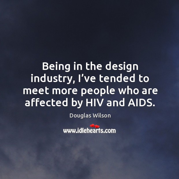 Being in the design industry, I’ve tended to meet more people who are affected by hiv and aids. Douglas Wilson Picture Quote