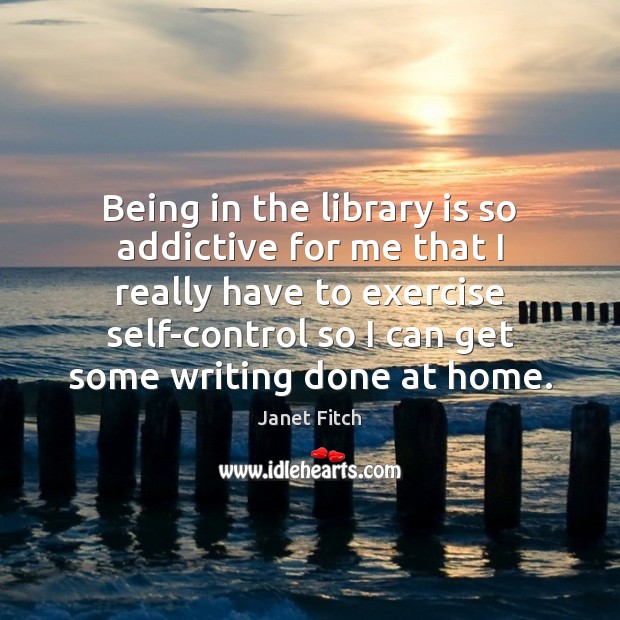 Being in the library is so addictive for me that I really Janet Fitch Picture Quote