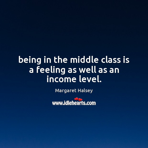 Being in the middle class is a feeling as well as an income level. Margaret Halsey Picture Quote