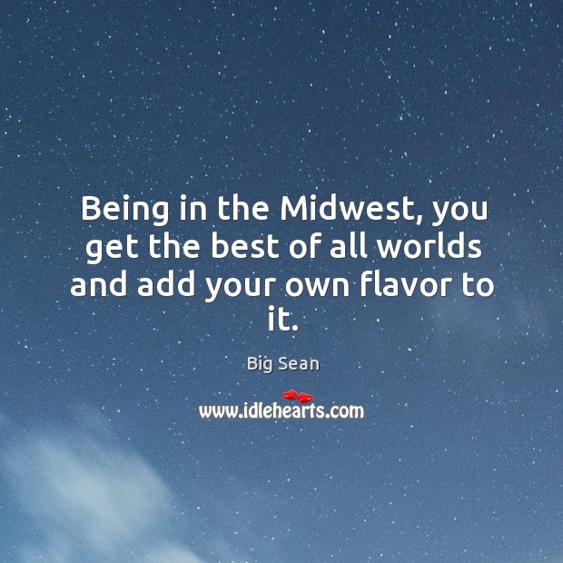 Being in the midwest, you get the best of all worlds and add your own flavor to it. Big Sean Picture Quote