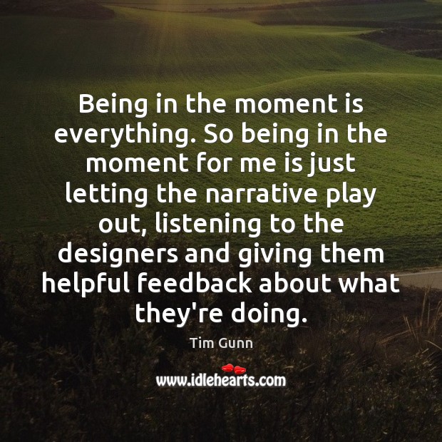 Being in the moment is everything. So being in the moment for Tim Gunn Picture Quote