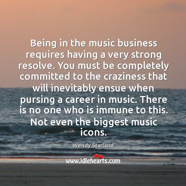 Being in the music business requires having a very strong resolve. You Wendy Starland Picture Quote