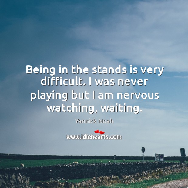 Being in the stands is very difficult. I was never playing but Yannick Noah Picture Quote