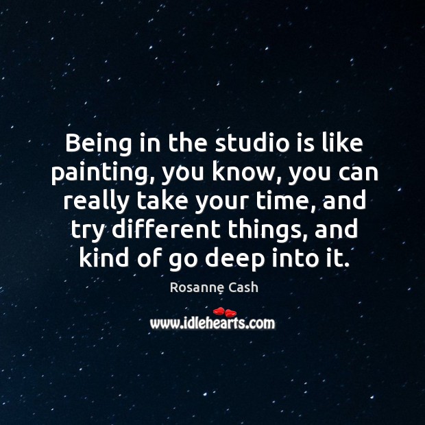 Being in the studio is like painting, you know, you can really take your time, and try Image