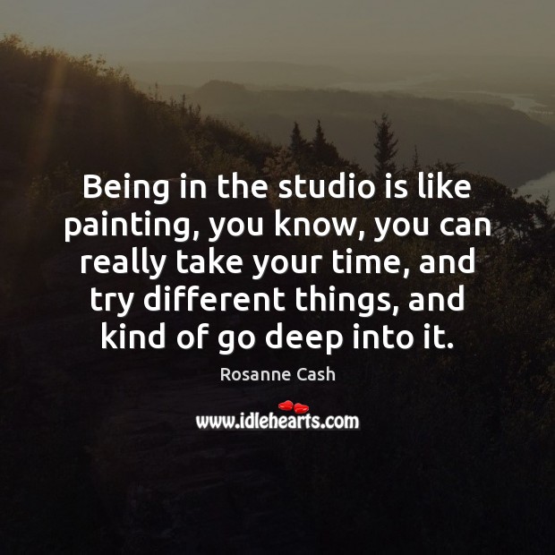 Being in the studio is like painting, you know, you can really Rosanne Cash Picture Quote