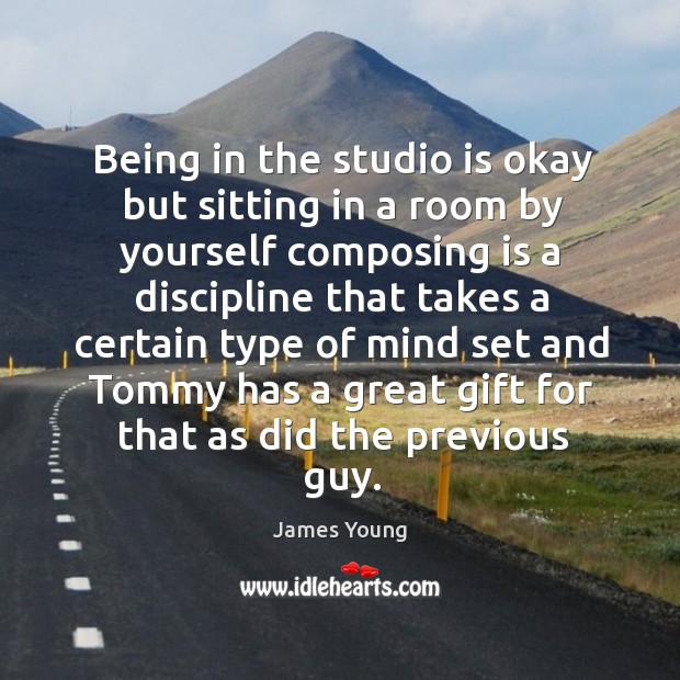 Being in the studio is okay but sitting in a room by yourself composing is a discipline James Young Picture Quote