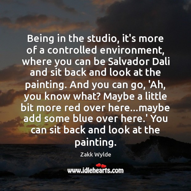 Being in the studio, it’s more of a controlled environment, where you Image