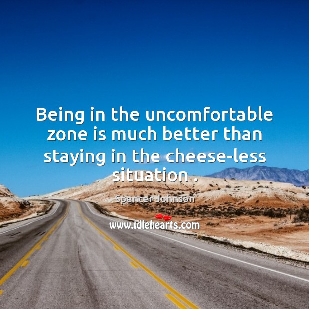 Being in the uncomfortable zone is much better than staying in the cheese-less situation . Spencer Johnson Picture Quote