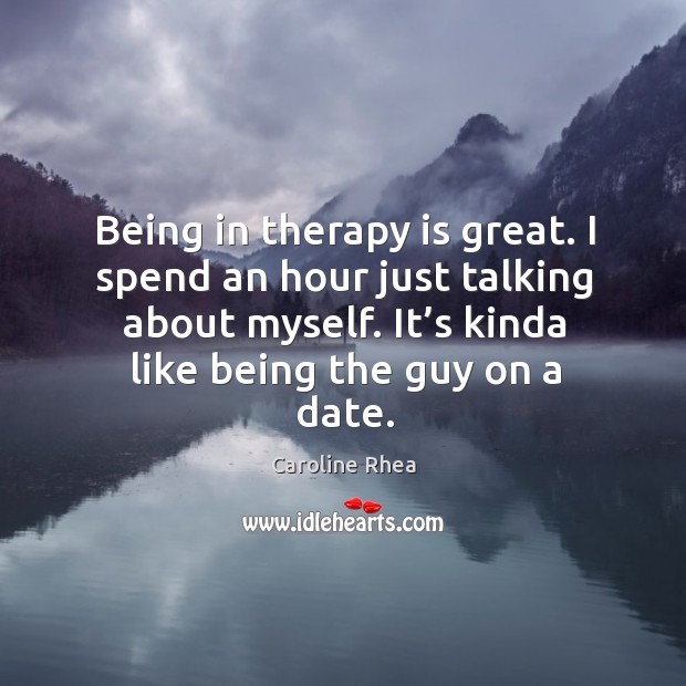 Being in therapy is great. I spend an hour just talking about myself. It’s kinda like being the guy on a date. Caroline Rhea Picture Quote