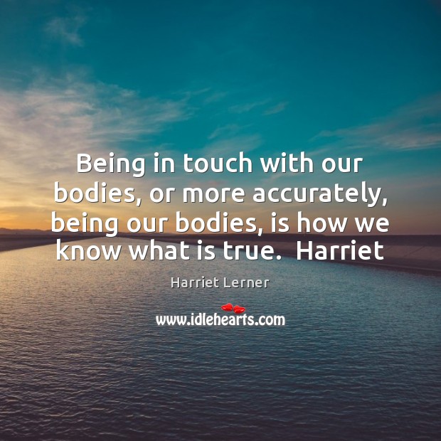 Being in touch with our bodies, or more accurately, being our bodies, Harriet Lerner Picture Quote