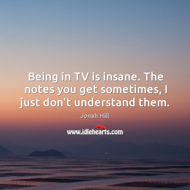 Being in TV is insane. The notes you get sometimes, I just don’t understand them. Jonah Hill Picture Quote
