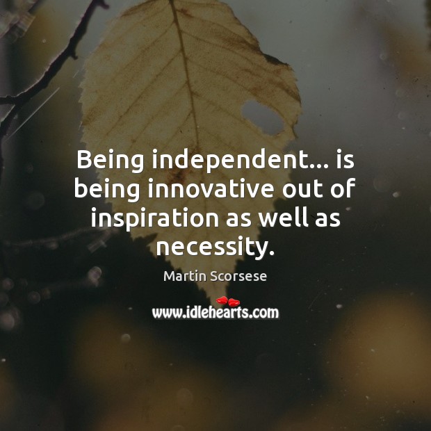 Being independent… is being innovative out of inspiration as well as necessity. Martin Scorsese Picture Quote