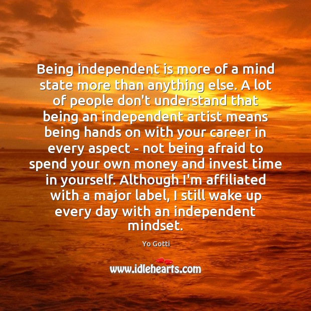 Being independent is more of a mind state more than anything else. 