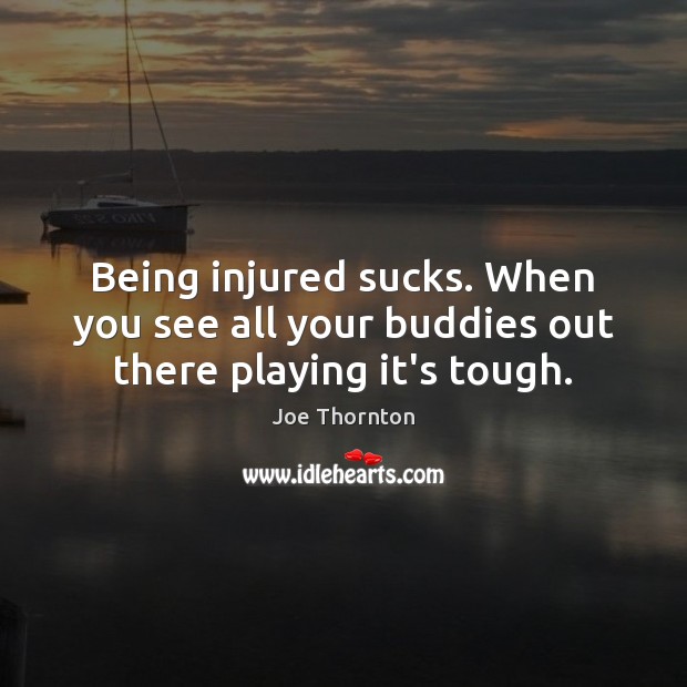 Being injured sucks. When you see all your buddies out there playing it’s tough. Joe Thornton Picture Quote