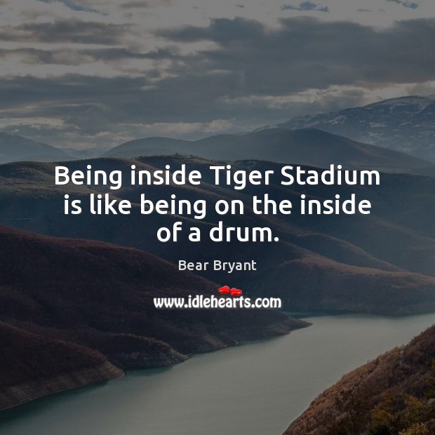 Being inside Tiger Stadium is like being on the inside of a drum. Bear Bryant Picture Quote