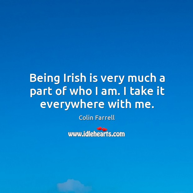 Being irish is very much a part of who I am. I take it everywhere with me. Colin Farrell Picture Quote