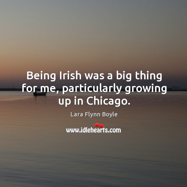 Being irish was a big thing for me, particularly growing up in chicago. Lara Flynn Boyle Picture Quote