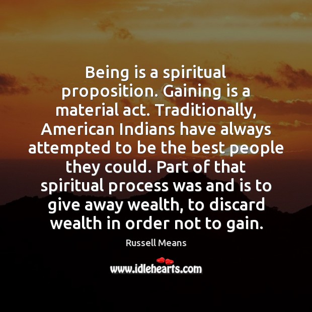 Being is a spiritual proposition. Gaining is a material act. Traditionally, American Russell Means Picture Quote