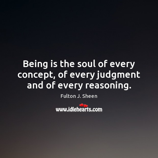 Being is the soul of every concept, of every judgment and of every reasoning. Fulton J. Sheen Picture Quote