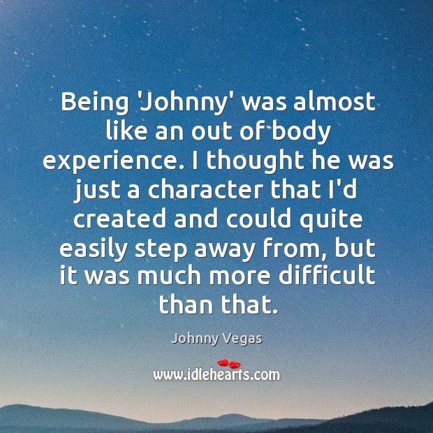 Being ‘Johnny’ was almost like an out of body experience. I thought Johnny Vegas Picture Quote