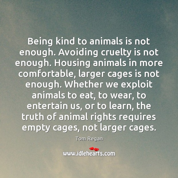 Being kind to animals is not enough. Avoiding cruelty is not enough. Tom Regan Picture Quote