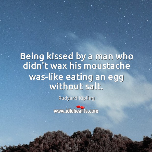 Being kissed by a man who didn’t wax his moustache was-like eating an egg without salt. Rudyard Kipling Picture Quote