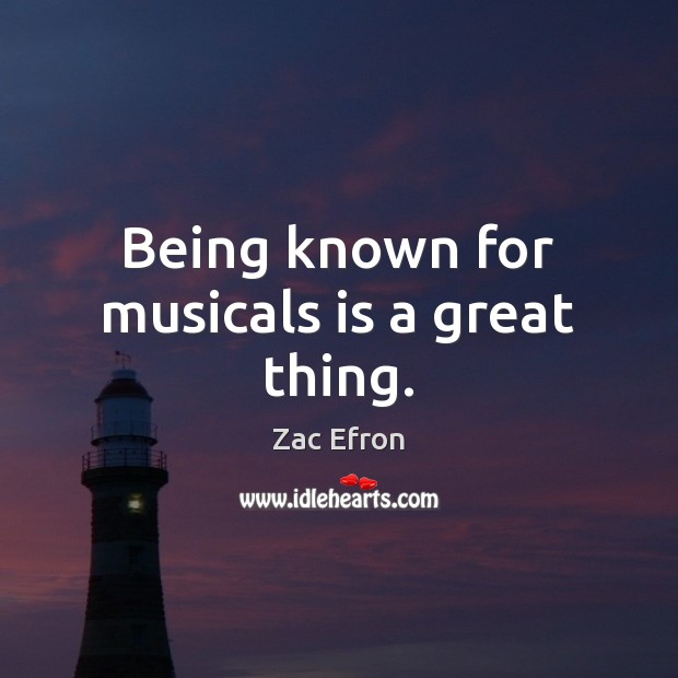 Being known for musicals is a great thing. Zac Efron Picture Quote