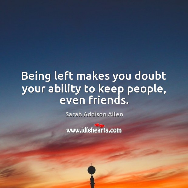 Being left makes you doubt your ability to keep people, even friends. Sarah Addison Allen Picture Quote