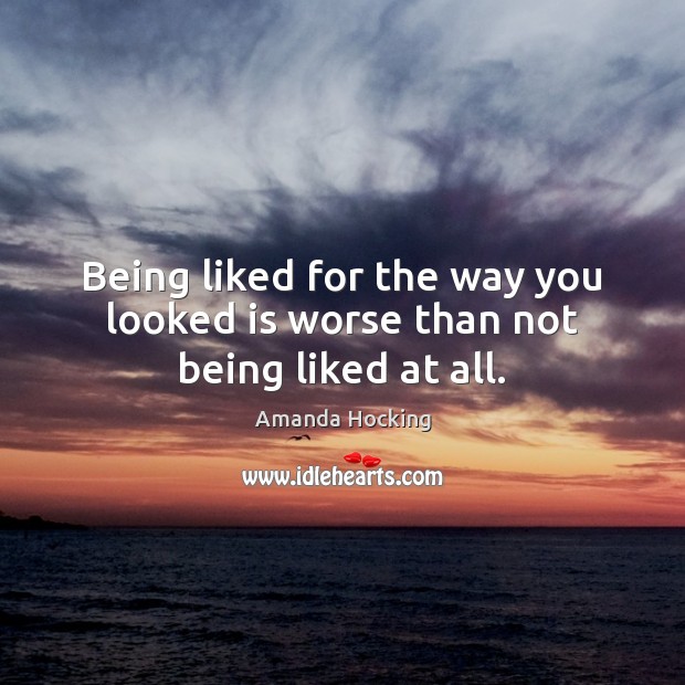 Being liked for the way you looked is worse than not being liked at all. Amanda Hocking Picture Quote