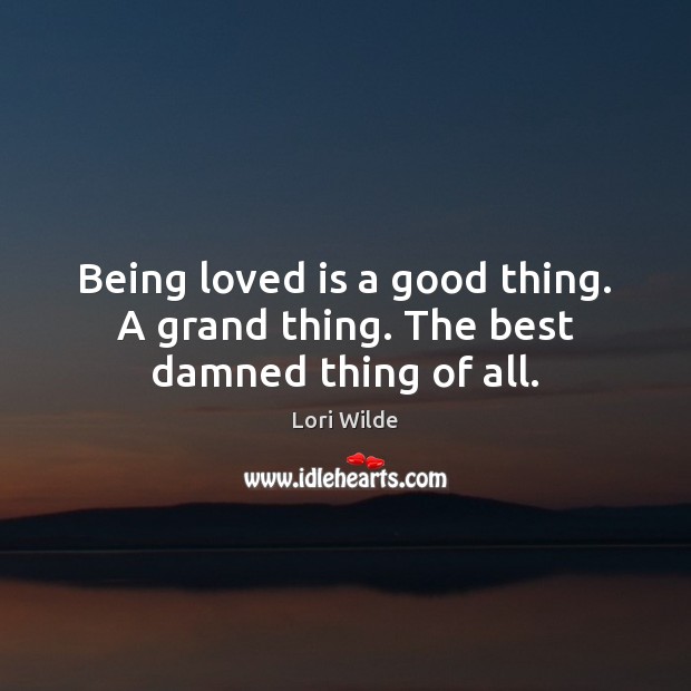Being loved is a good thing. A grand thing. The best damned thing of all. Lori Wilde Picture Quote